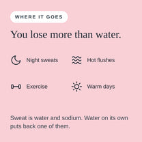 Fluid and sodium are lost through night sweats, hot flushes, exercise and warm days.