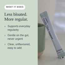 What it does: less bloated, more regular. Supports everyday regularity, gentle on the gut and never urgent, clear and unflavoured.