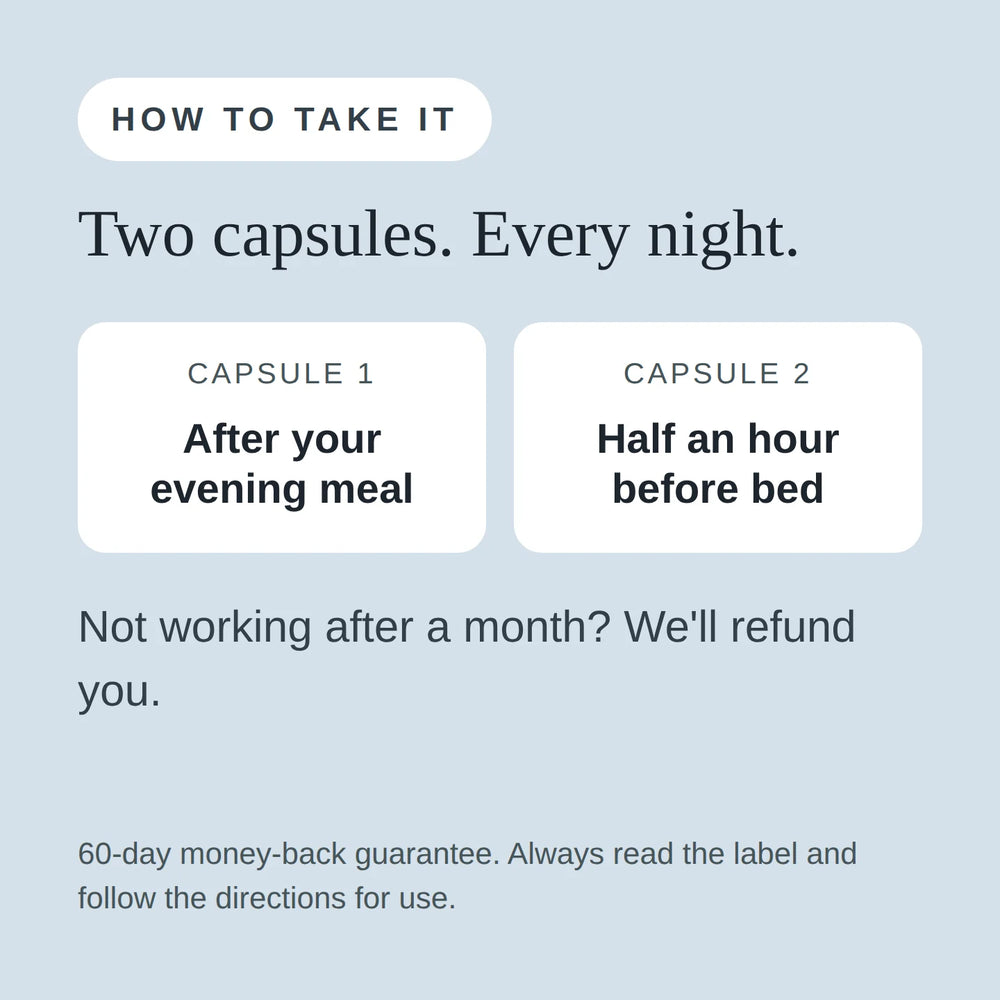 How to take Sleep Assist: two capsules every night, one after your evening meal and one half an hour before bed. 60-day money-back guarantee.