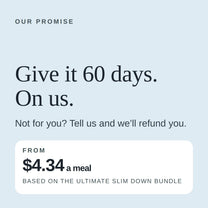 Our promise: give it 60 days, on us. Not for you, tell us and we will refund you. From $4.34 a meal based on the Ultimate Slim Down Bundle.